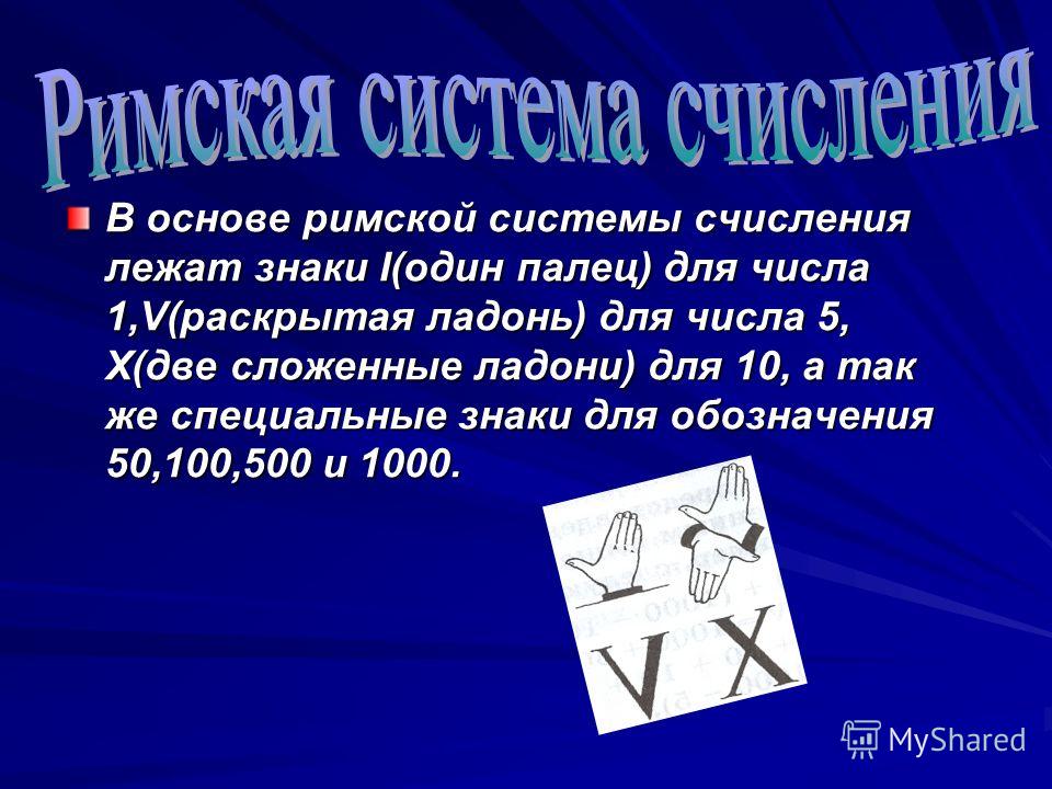 В основе римской системы счисления лежат знаки I(один палец) для числа 1,V(раскрытая ладонь) для числа 5, X(две сложенные ладони) для 10, а так же специальные знаки для обозначения 50,100,500 и 1000.