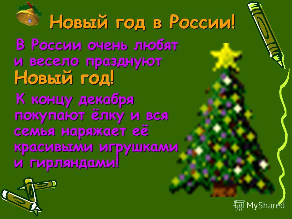 Новый год в России! В России очень любят и весело празднуют Новый год! К концу декабря покупают ёлку и вся семья наряжает её красивыми игрушками и гирляндами!