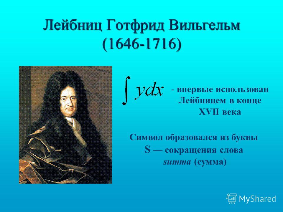 Лейбниц Готфрид Вильгельм (1646-1716) - впервые использован Лейбницем в конце XVII века Символ образовался из буквы S сокращения слова summa (сумма)
