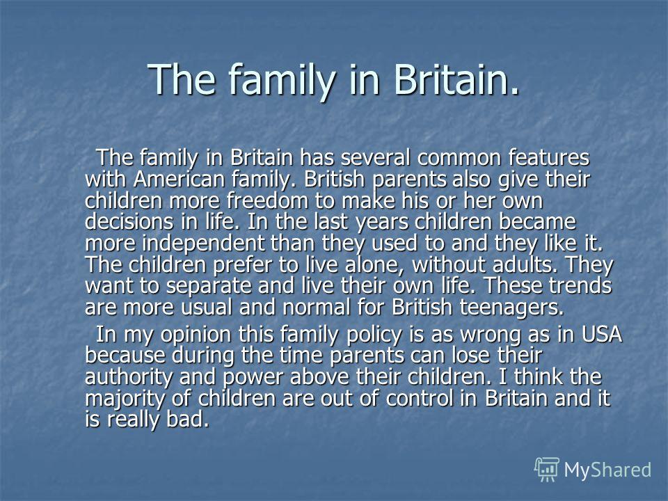 The family in Britain. The family in Britain has several common features with American family. British parents also give their children more freedom to make his or her own decisions in life. In the last years children became more independent than the
