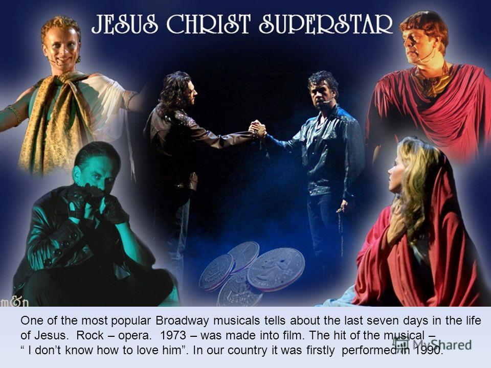 One of the most popular Broadway musicals tells about the last seven days in the life of Jesus. Rock – opera. 1973 – was made into film. The hit of the musical – I dont know how to love him. In our country it was firstly performed in 1990.