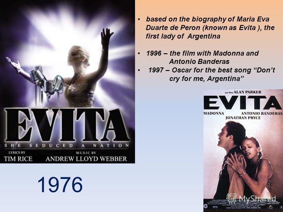 based on the biography of Maria Eva Duarte de Peron (known as Evita ), the first lady of Argentina 1996 – the film with Madonna and Antonio Banderas 1997 – Oscar for the best song Dont cry for me, Argentina 1976