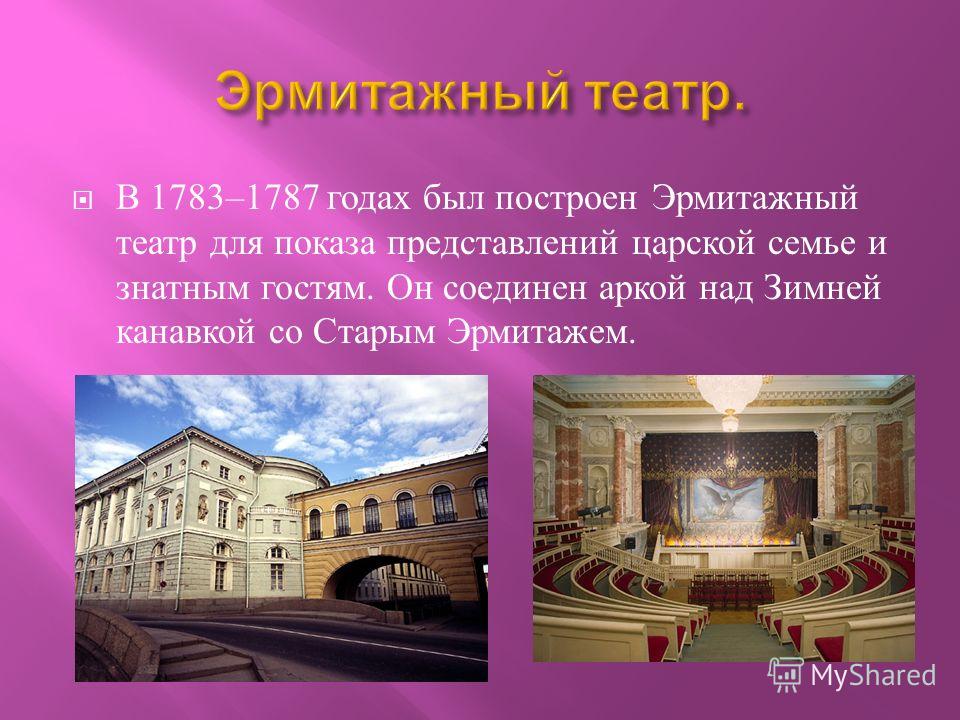 В 1783–1787 годах был построен Эрмитажный театр для показа представлений царской семье и знатным гостям. Он соединен аркой над Зимней канавкой со Старым Эрмитажем.
