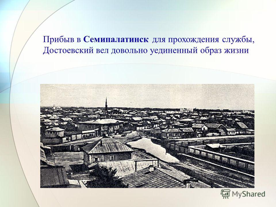 Прибыв в Семипалатинск для прохождения службы, Достоевский вел довольно уединенный образ жизни