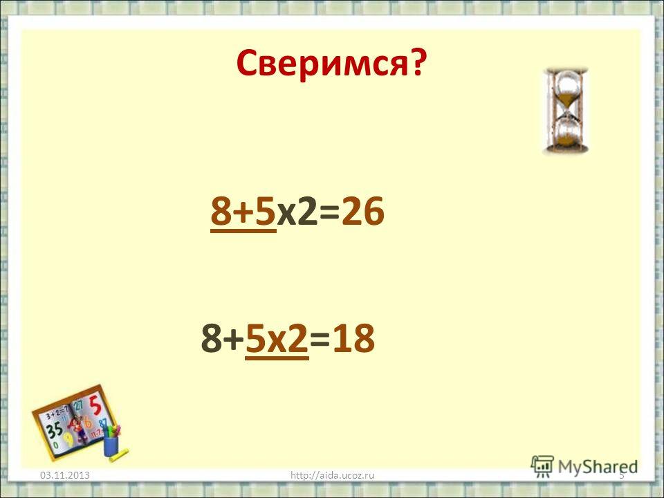 Сверимся? 8+5х2=26 8+5х2=18 03.11.2013http://aida.ucoz.ru5