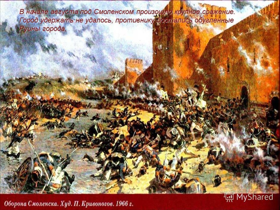 В начале августа под Смоленском произошло крупное сражение. Город удержать не удалось, противнику достались обугленные Руины города.
