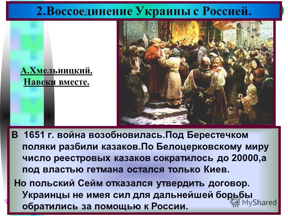 Меню В 1651 г. война возобновилась.Под Берестечком поляки разбили казаков.По Белоцерковскому миру число реестровых казаков сократилось до 20000,а под властью гетмана остался только Киев. Но польский Сейм отказался утвердить договор. Украинцы не имея 