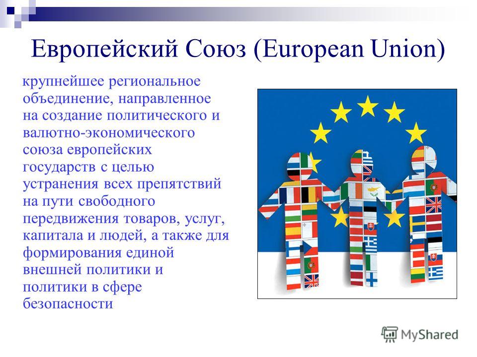 Европейский Союз (European Union) крупнейшее региональное объединение, направленное на создание политического и валютно-экономического союза европейских государств с целью устранения всех препятствий на пути свободного передвижения товаров, услуг, ка