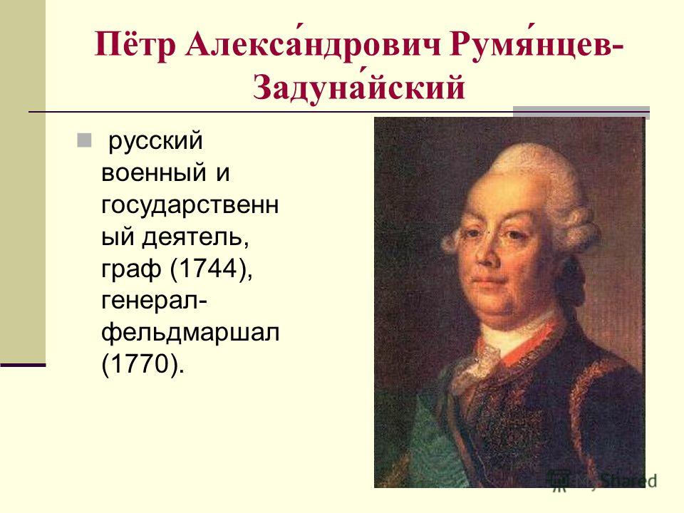 Пётр Алекса́ндрович Румя́нцев- Задуна́йский русский военный и государственн ый деятель, граф (1744), генерал- фельдмаршал (1770).