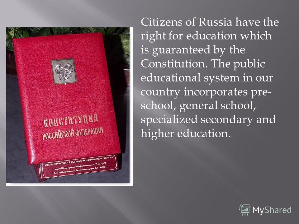 Citizens of Russia have the right for education which is guaranteed by the Constitution. The public educational system in our country incorporates pre- school, general school, specialized secondary and higher education.