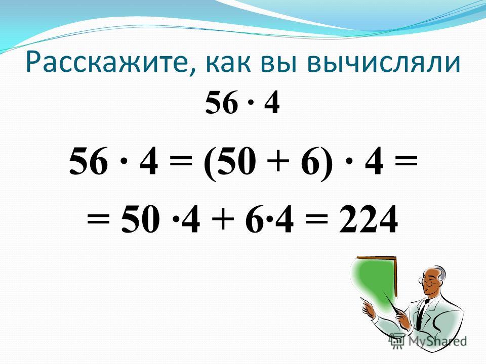 Расскажите, как вы вычисляли 56 · 4 56 · 4 = (50 + 6) · 4 = = 50 ·4 + 6·4 = 224