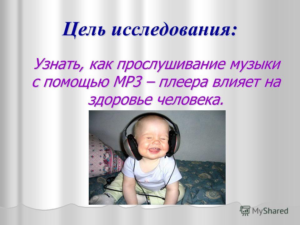 Цель исследования: Узнать, как прослушивание музыки с помощью МР3 – плеера влияет на здоровье человека. Узнать, как прослушивание музыки с помощью МР3 – плеера влияет на здоровье человека.