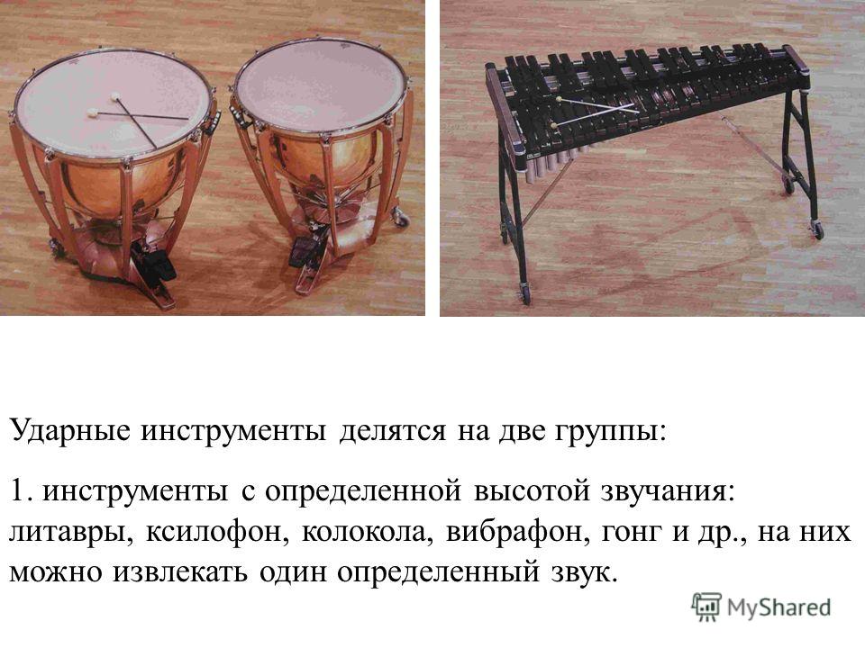 Ударные инструменты делятся на две группы: 1. инструменты с определенной высотой звучания: литавры, ксилофон, колокола, вибрафон, гонг и др., на них можно извлекать один определенный звук.