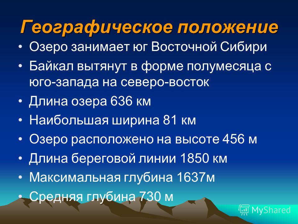 Географическое положение Озеро занимает юг Восточной Сибири Байкал вытянут в форме полумесяца с юго-запада на северо-восток Длина озера 636 км Наибольшая ширина 81 км Озеро расположено на высоте 456 м Длина береговой линии 1850 км Максимальная глубин