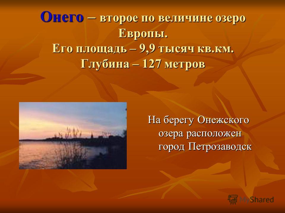 Онего – второе по величине озеро Европы. Его площадь – 9,9 тысяч кв.км. Глубина – 127 метров На берегу Онежского озера расположен город Петрозаводск