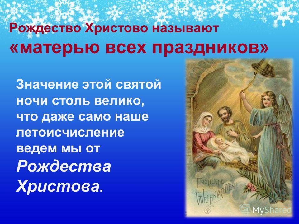 Рождество Христово называют «матерью всех праздников» Значение этой святой ночи столь велико, что даже само наше летоисчисление ведем мы от Рождества Христова.