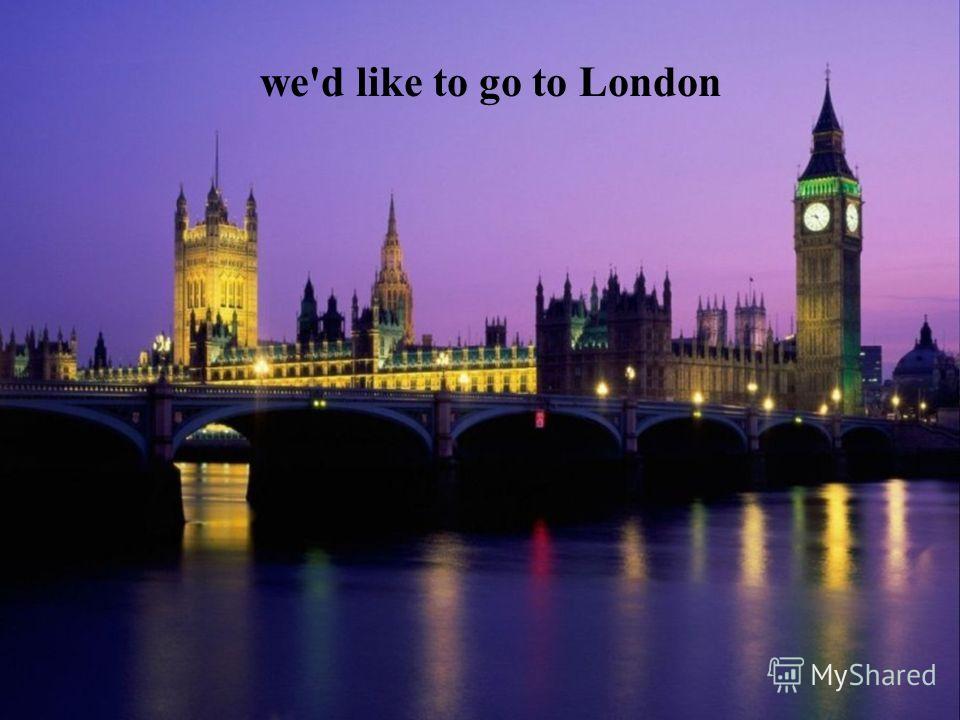 we'd like to go to London