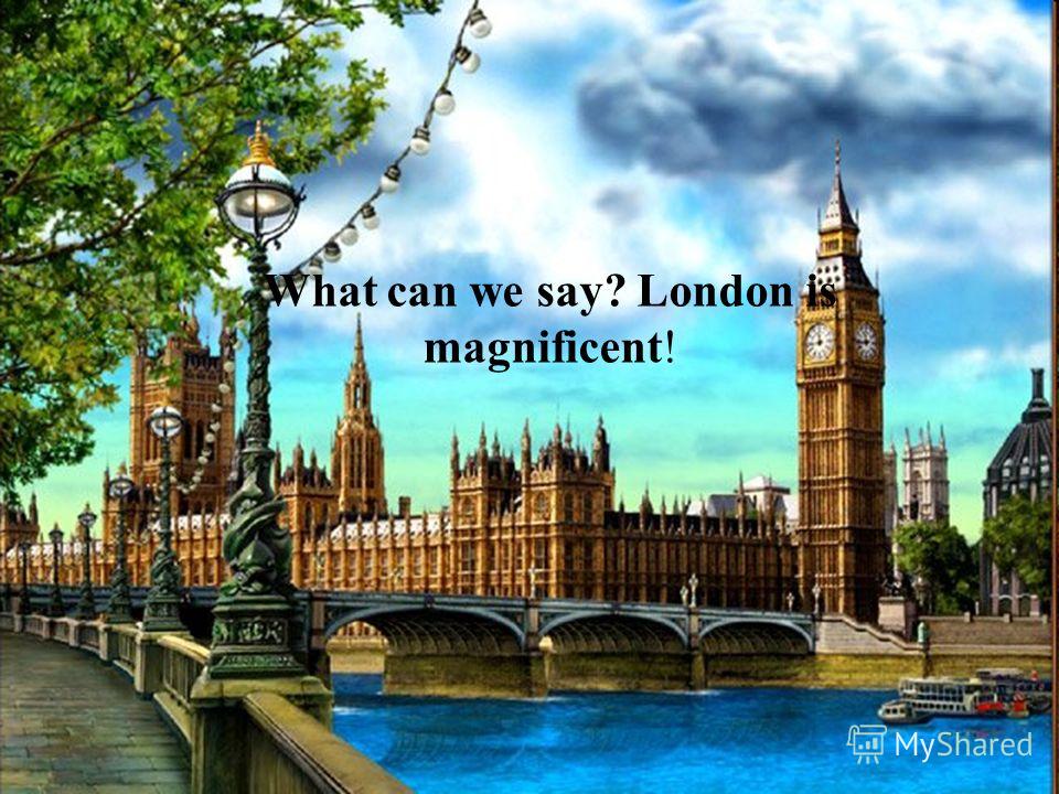 What can we say? London is magnificent!