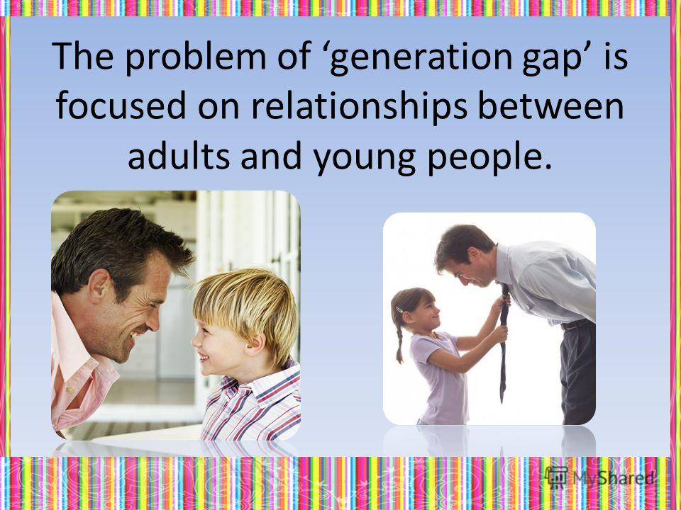 The problem of generation gap is focused on relationships between adults and young people.
