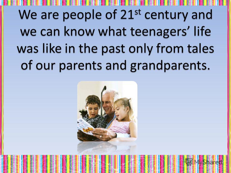 We are people of 21 st century and we can know what teenagers life was like in the past only from tales of our parents and grandparents.