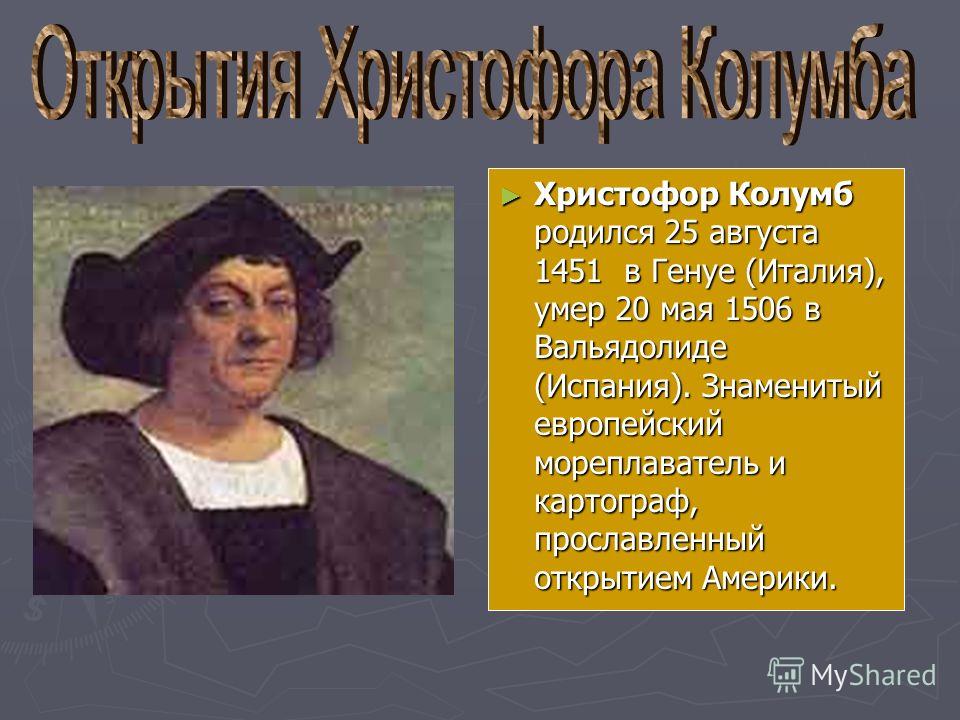 Христофор Колумб родился 25 августа 1451 в Генуе (Италия), умер 20 мая 1506 в Вальядолиде (Испания). Знаменитый европейский мореплаватель и картограф, прославленный открытием Америки.