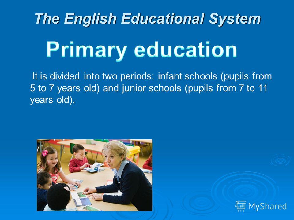 The English Educational System It is divided into two periods: infant schools (pupils from 5 to 7 years old) and junior schools (pupils from 7 to 11 years old).