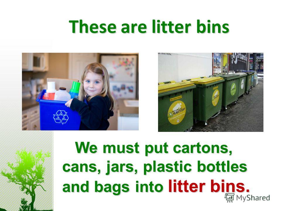 These are litter bins We must put cartons, cans, jars, plastic bottles and bags into litter bins. We must put cartons, cans, jars, plastic bottles and bags into litter bins.