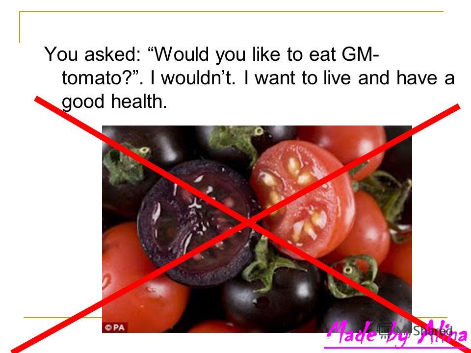 You asked: Would you like to eat GM- tomato?. I wouldnt. I want to live and have a good health.