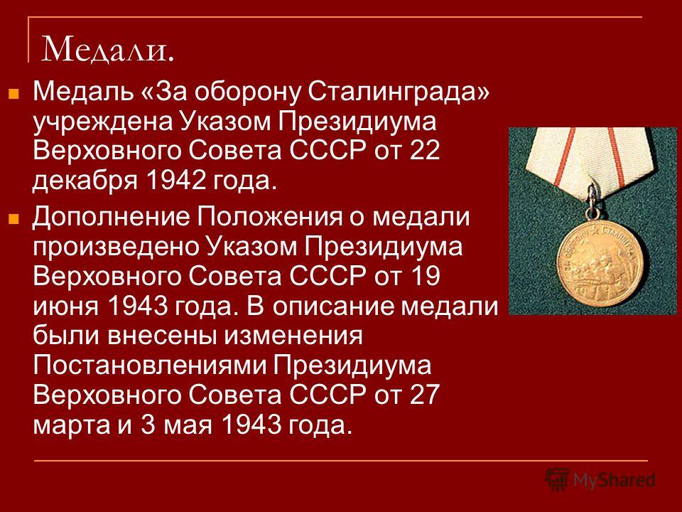 Медали. Медаль «За оборону Сталинграда» учреждена Указом Президиума Верховного Совета СССР от 22 декабря 1942 года. Дополнение Положения о медали произведено Указом Президиума Верховного Совета СССР от 19 июня 1943 года. В описание медали были внесен