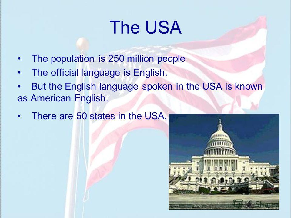 The USA The population is 250 million people The official language is English. But the English language spoken in the USA is known as American English. There are 50 states in the USA.