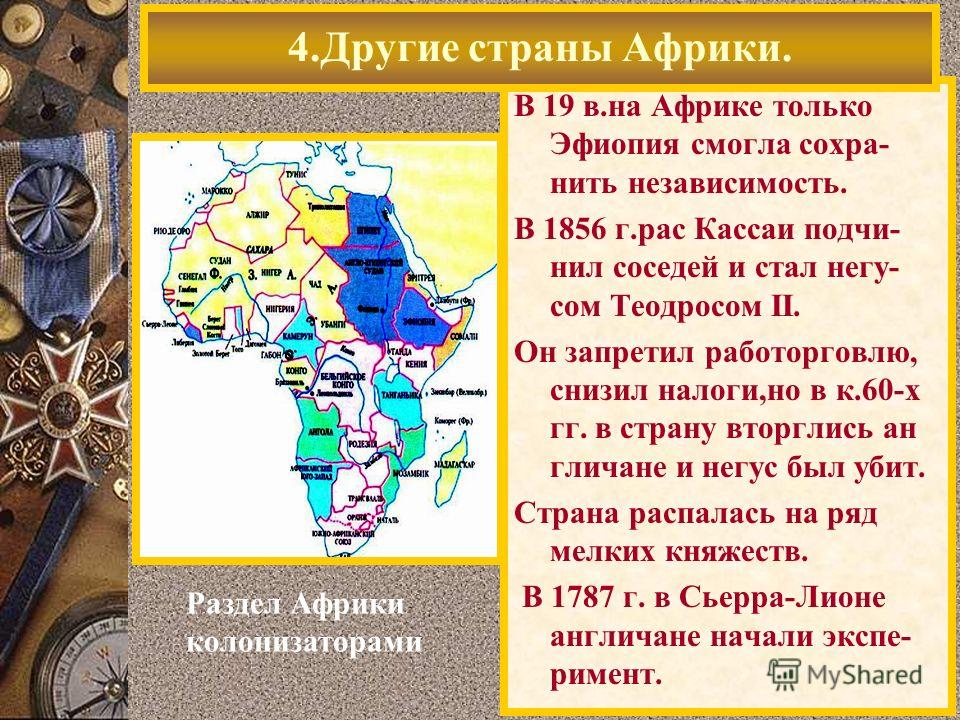 В 19 в.на Африке только Эфиопия смогла сохра- нить независимость. В 1856 г.рас Кассаи подчи- нил соседей и стал негу- сом Теодросом II. Он запретил работорговлю, снизил налоги,но в к.60-х гг. в страну вторглись ан гличане и негус был убит. Страна рас