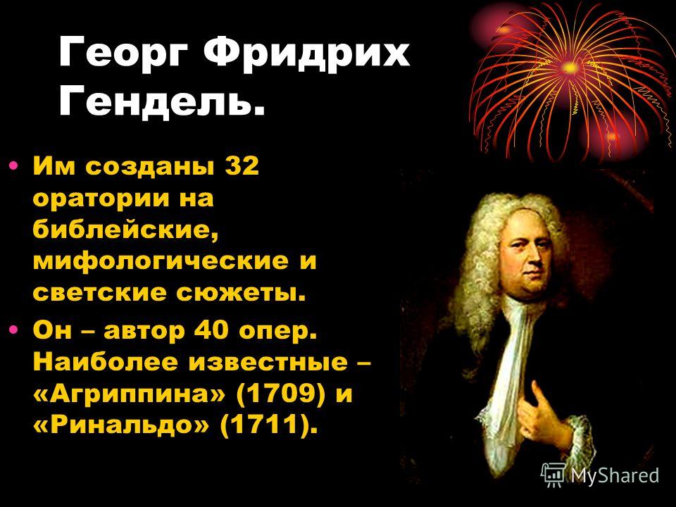 Георг Фридрих Гендель. Им созданы 32 оратории на библейские, мифологические и светские сюжеты. Он – автор 40 опер. Наиболее известные – «Агриппина» (1709) и «Ринальдо» (1711).