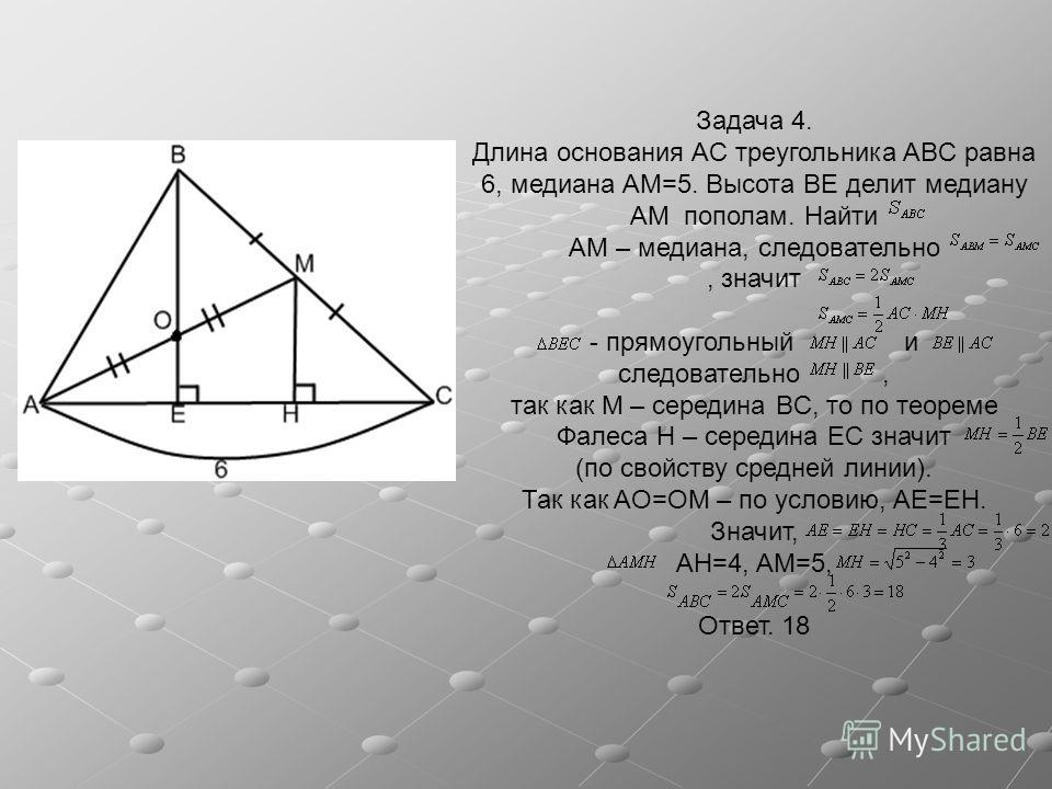 Задача 4. Длина основания AC треугольника ABC равна 6, медиана AM=5. Высота BE делит медиану AM пополам. Найти AM – медиана, следовательно, значит - прямоугольный и следовательно, так как M – середина BC, то по теореме Фалеса H – середина EC значит (