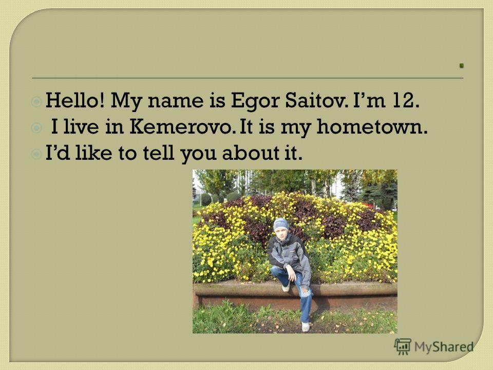 Hello! My name is Egor Saitov. Im 12. I live in Kemerovo. It is my hometown. Id like to tell you about it.