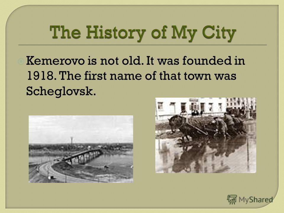 Kemerovo is not old. It was founded in 1918. The first name of that town was Scheglovsk.