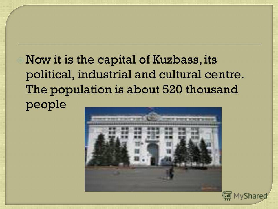 Now it is the capital of Kuzbass, its political, industrial and cultural centre. The population is about 520 thousand people