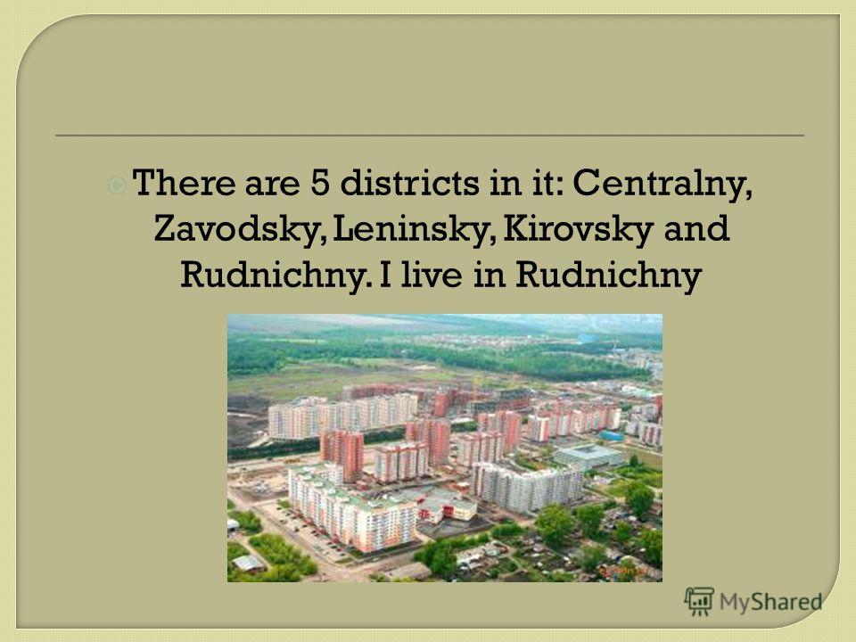 There are 5 districts in it: Centralny, Zavodsky, Leninsky, Kirovsky and Rudnichny. I live in Rudnichny