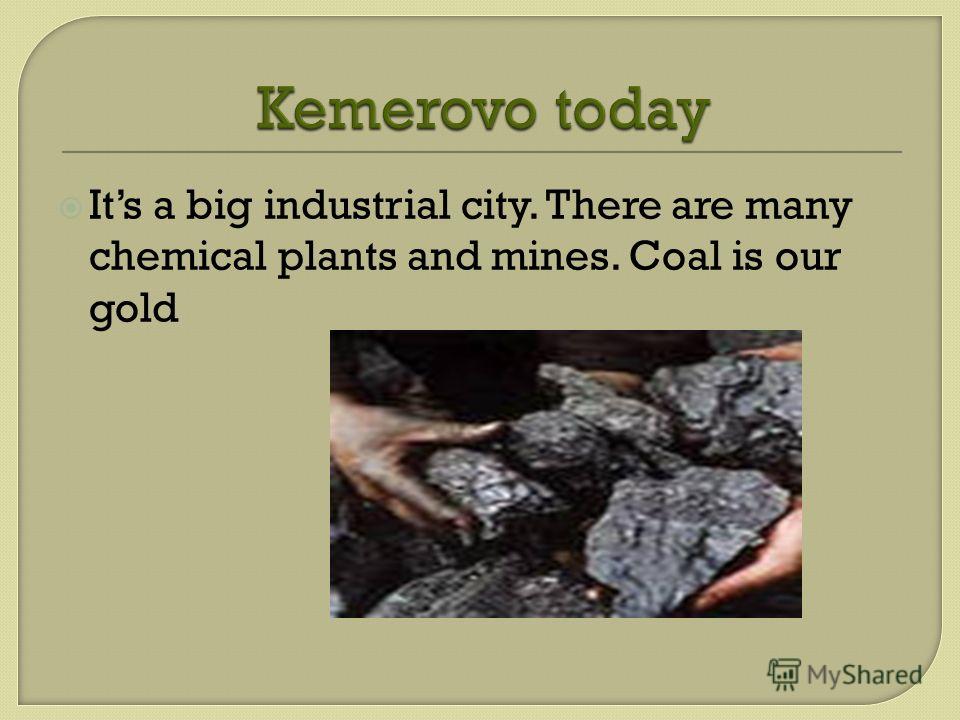 Its a big industrial city. There are many chemical plants and mines. Coal is our gold