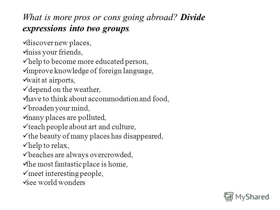 What is more pros or cons going abroad? Divide expressions into two groups. discover new places, miss your friends, help to become more educated person, improve knowledge of foreign language, wait at airports, depend on the weather, have to think abo