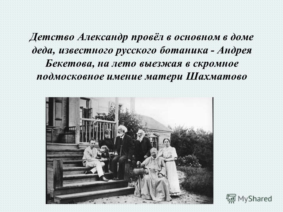 Детство Александр провёл в основном в доме деда, известного русского ботаника - Андрея Бекетова, на лето выезжая в скромное подмосковное имение матери Шахматово