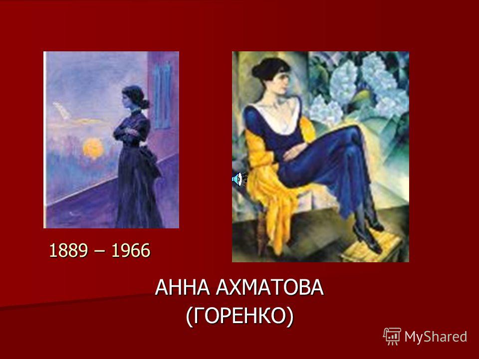 АННА АХМАТОВА (ГОРЕНКО) 1889 – 1966