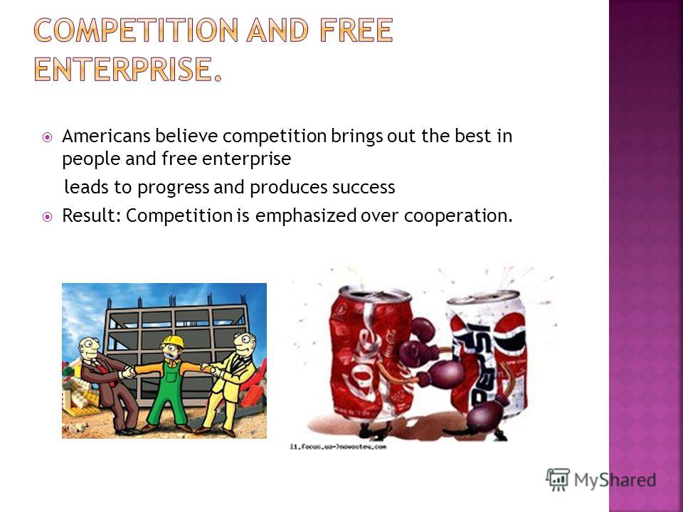 Americans believe competition brings out the best in people and free enterprise leads to progress and produces success Result: Competition is emphasized over cooperation.