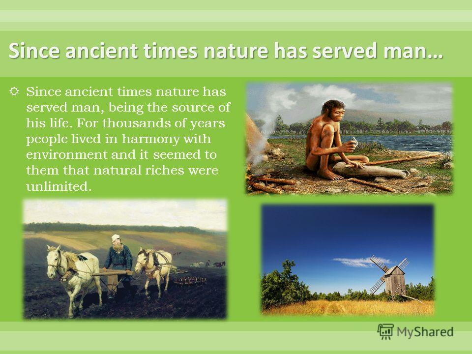 Since ancient times nature has served man… Since ancient times nature has served man, being the source of his life. For thousands of years people lived in harmony with environment and it seemed to them that natural riches were unlimited.