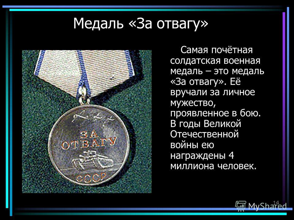 14 Медаль «За отвагу» Самая почётная солдатская военная медаль – это медаль «За отвагу». Её вручали за личное мужество, проявленное в бою. В годы Великой Отечественной войны ею награждены 4 миллиона человек.