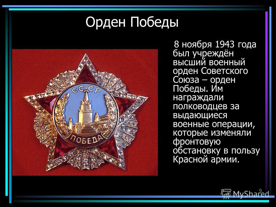 9 Орден Победы 8 ноября 1943 года был учреждён высший военный орден Советского Союза – орден Победы. Им награждали полководцев за выдающиеся военные операции, которые изменяли фронтовую обстановку в пользу Красной армии.