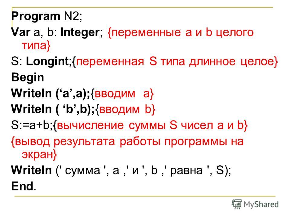 Program N2; Var а, b: Integer; {переменные а и b целого типа} S: Longint;{переменная S типа длинное целое} Веgin Writeln (а,a);{вводим а} Writeln ( b,b);{вводим b} S:=а+b;{вычисление суммы S чисел а и b} {вывод результата работы программы на экран} W