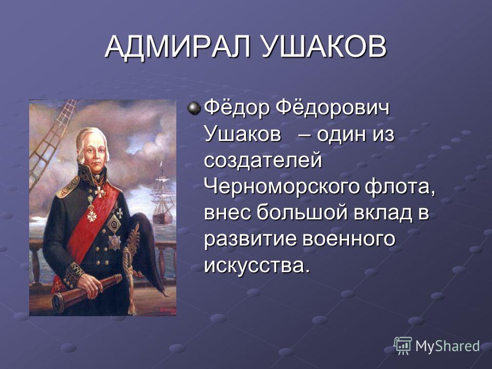 АДМИРАЛ УШАКОВ Фёдор Фёдорович Ушаков – один из создателей Черноморского флота, внес большой вклад в развитие военного искусства.