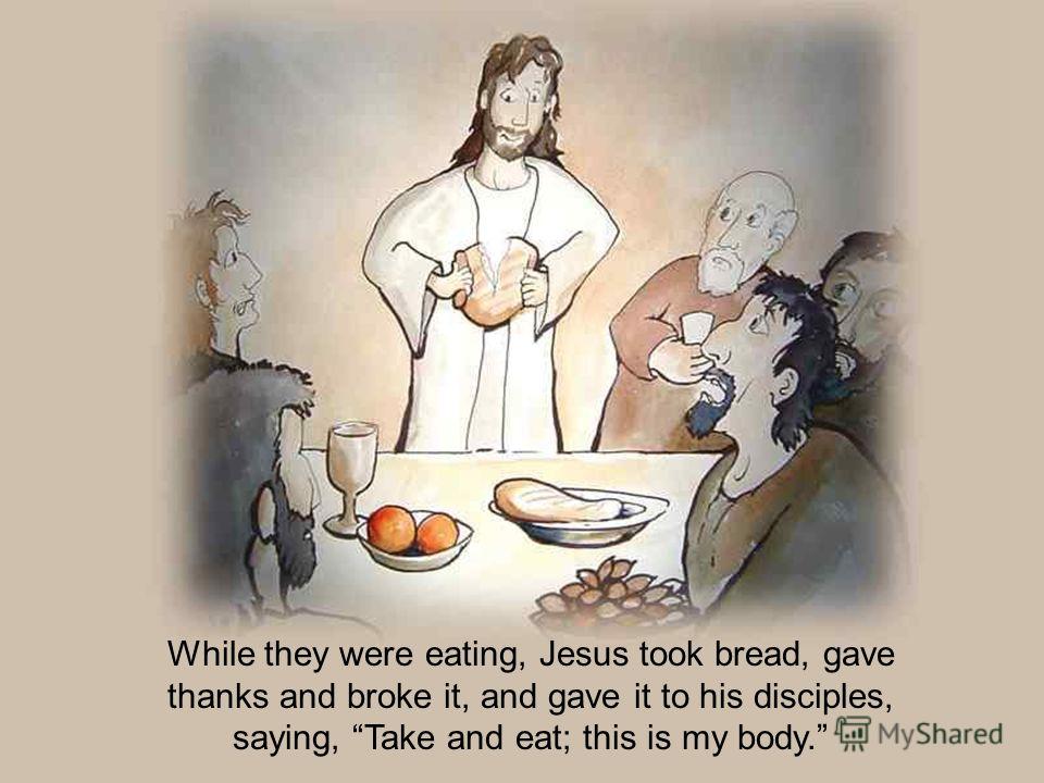 While they were eating, Jesus took bread, gave thanks and broke it, and gave it to his disciples, saying, Take and eat; this is my body.