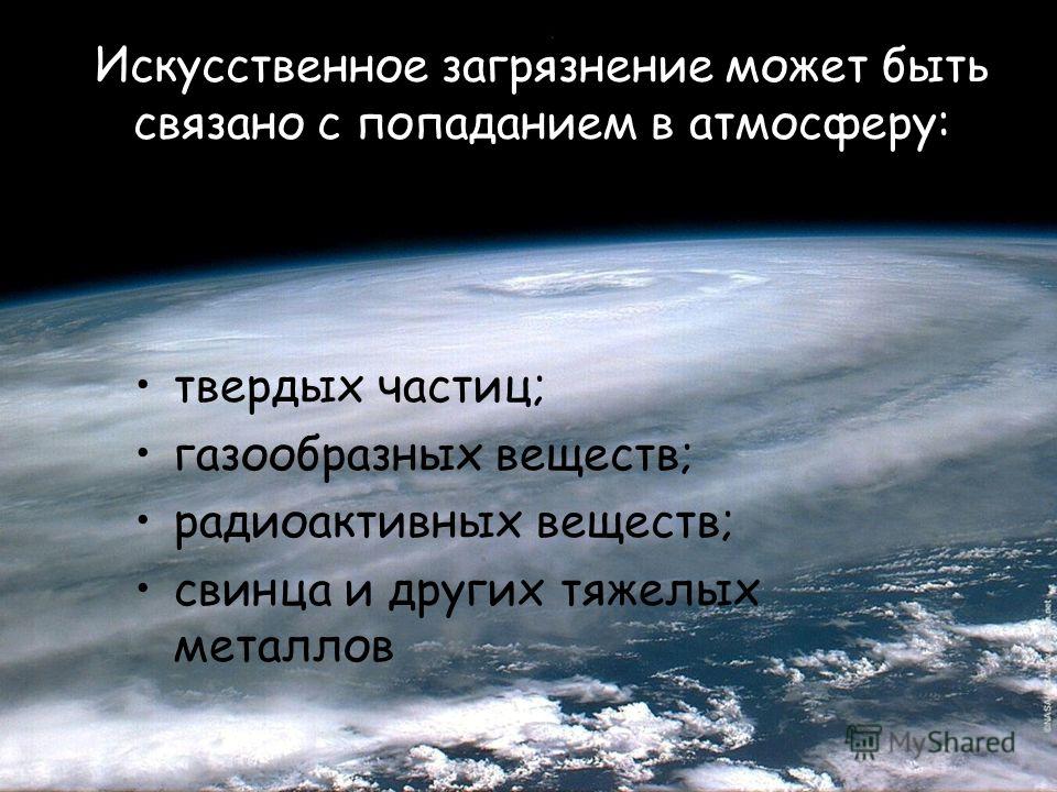 Искусственное загрязнение может быть связано с попаданием в атмосферу: твердых частиц; газообразных веществ; радиоактивных веществ; свинца и других тяжелых металлов