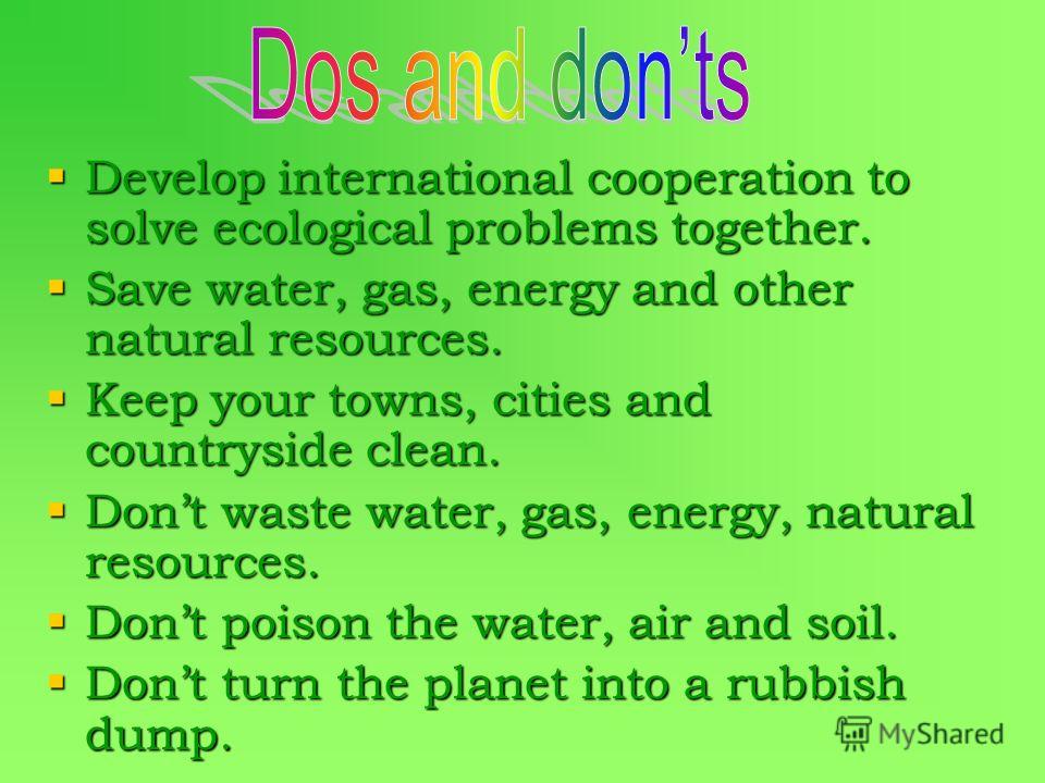 Develop international cooperation to solve ecological problems together. Develop international cooperation to solve ecological problems together. Save water, gas, energy and other natural resources. Save water, gas, energy and other natural resources